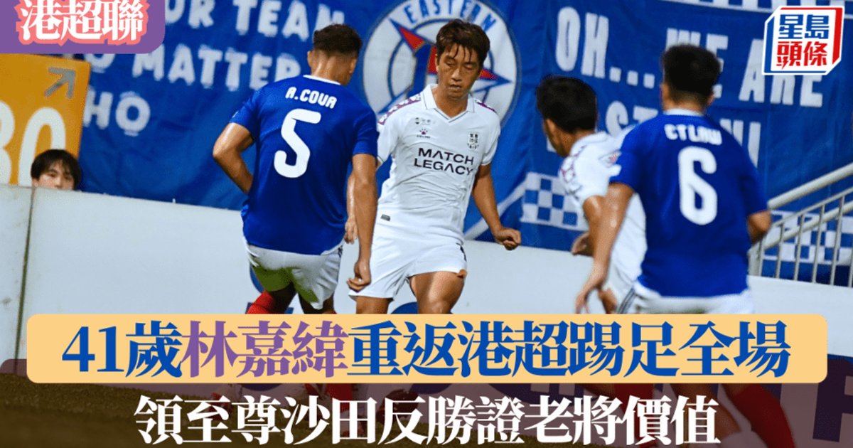 港超联|41岁林嘉纬重返港超踢满全场 领至尊沙田反胜东方证老将价值