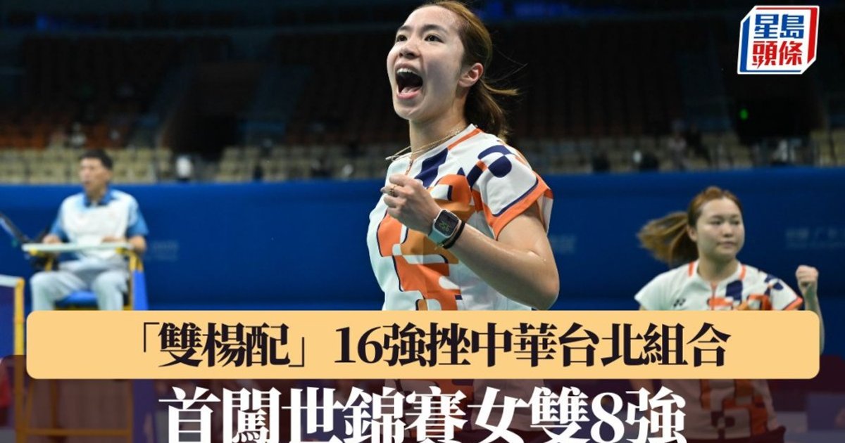 世界羽毛球锦标赛|「双杨配」16强挫中华台北组合 首闯世锦赛女双8强