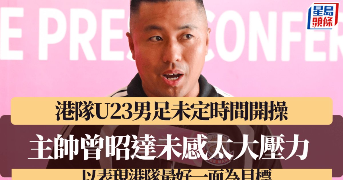 爱知名古屋亚运|港队U23男足备战时间紧迫 主帅曾昭达从容应对 盼展现最佳一面