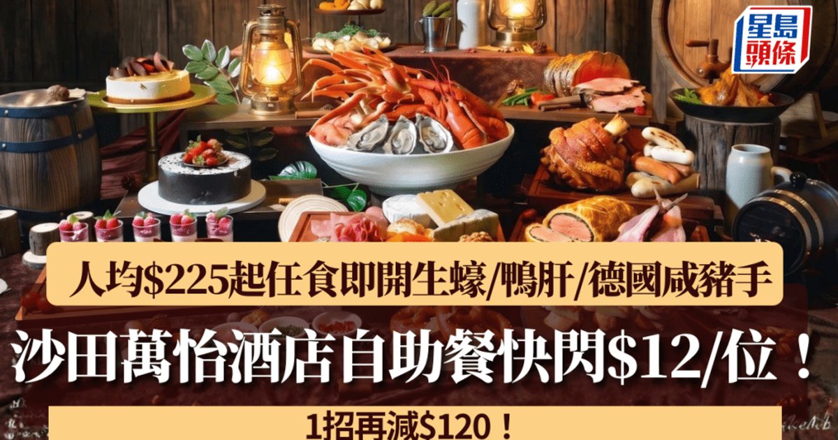 沙田万怡酒店自助餐快闪$12/位!人均$225起任食即开生蚝/鹅肝/德国咸猪手 一招再减$120