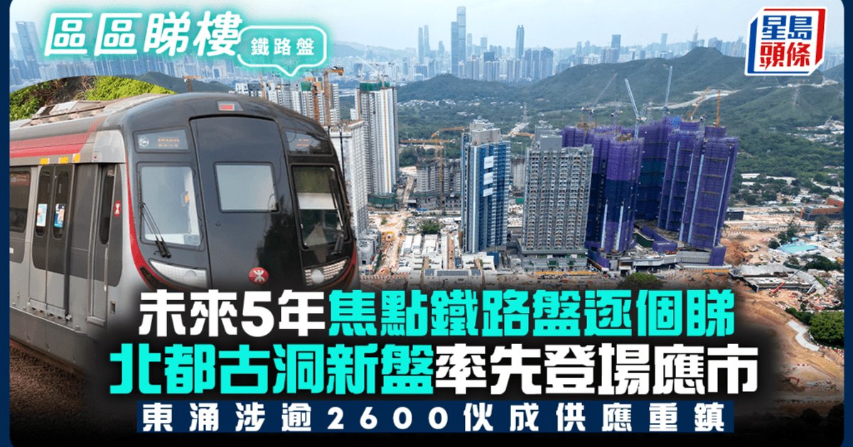 未來5年焦點鐵路盤逐個睇 北都古洞新盤率先登場 東涌逾2600伙成供應重鎮