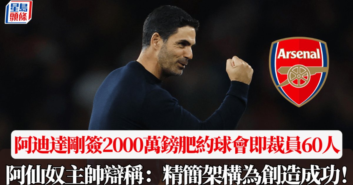 阿森纳｜阿尔特塔签2000万英镑肥约后即公布裁员60人 阿帅辩称"精简架构"创造成功
